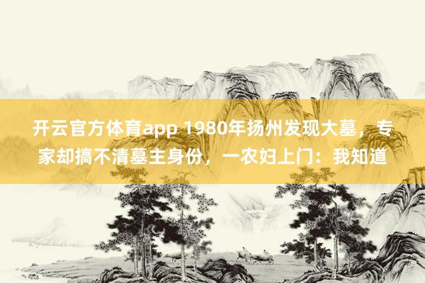 开云官方体育app 1980年扬州发现大墓，专家却搞不清墓主身份，一农妇上门：我知道
