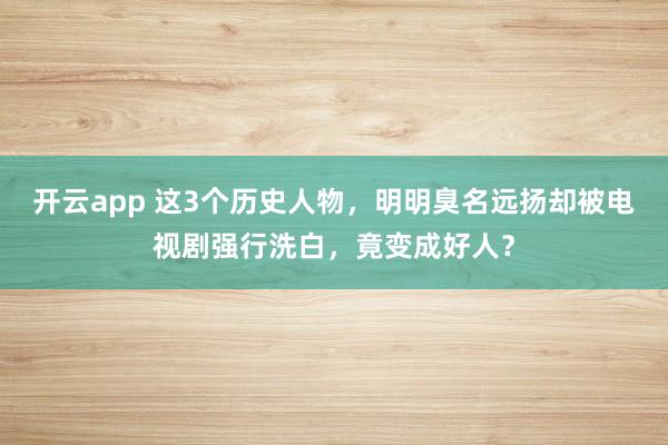开云app 这3个历史人物，明明臭名远扬却被电视剧强行洗白，竟变成好人？
