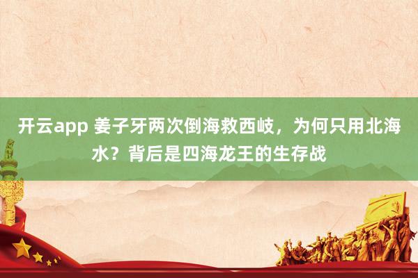 开云app 姜子牙两次倒海救西岐,为何只用北海水?背后是四海龙王的生存战