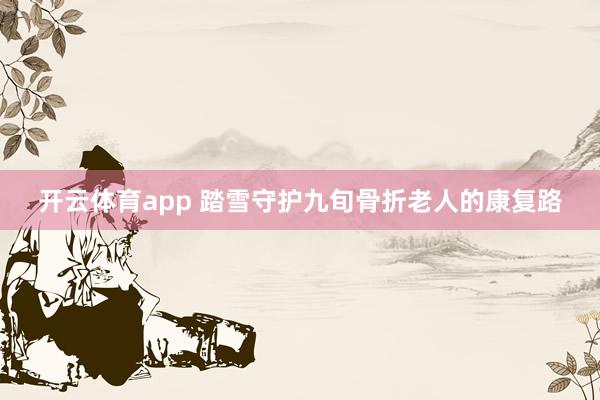 开云体育app 踏雪守护九旬骨折老人的康复路