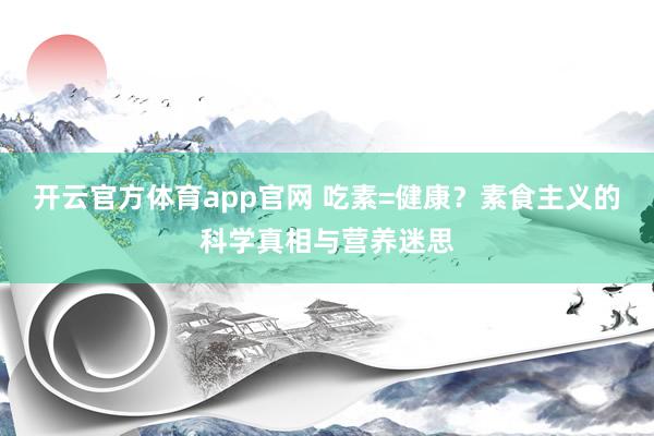 开云官方体育app官网 吃素=健康？素食主义的科学真相与营养迷思