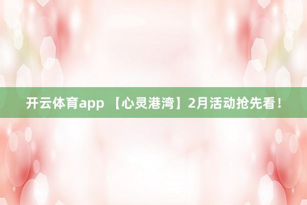 开云体育app 【心灵港湾】2月活动抢先看!