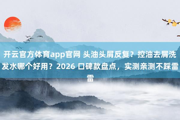 开云官方体育app官网 头油头屑反复?控油去屑洗发水哪个好用?2026 口碑款盘点,实测亲测不踩雷