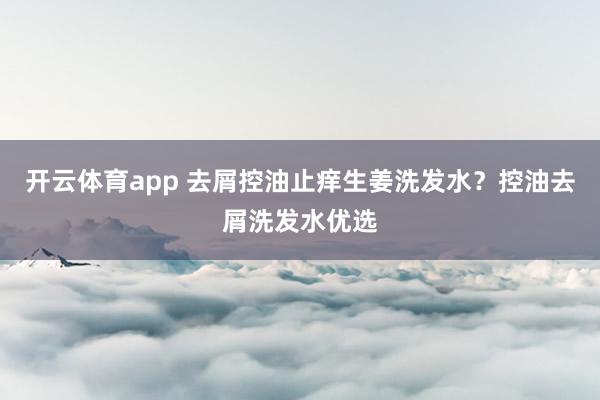 开云体育app 去屑控油止痒生姜洗发水?控油去屑洗发水优选