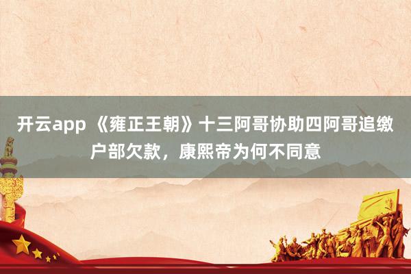 开云app 《雍正王朝》十三阿哥协助四阿哥追缴户部欠款,康熙帝为何不同意
