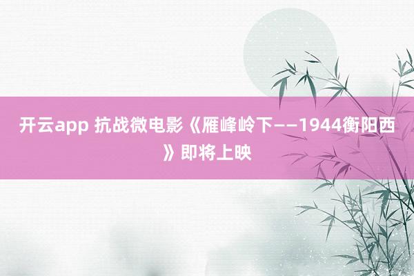 开云app 抗战微电影《雁峰岭下——1944衡阳西》即将上映