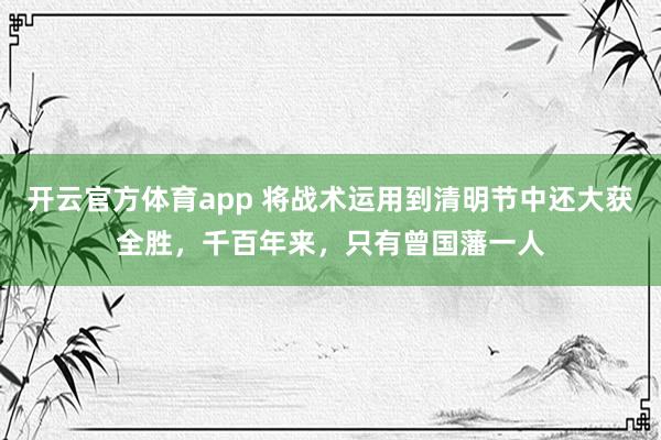开云官方体育app 将战术运用到清明节中还大获全胜,千百年来,只有曾国藩一人