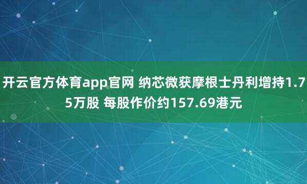 开云官方体育app官网 纳芯微获摩根士丹利增持1.75万股 每股作价约157.69港元