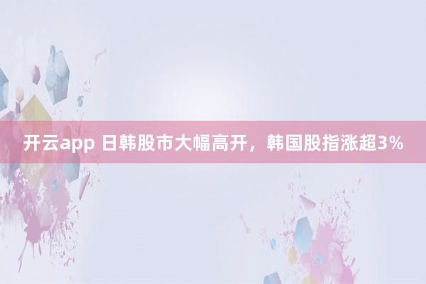 开云app 日韩股市大幅高开，韩国股指涨超3%