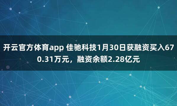 开云官方体育app 佳驰科技1月30日获融资买入670.31万元,融资余额2.28亿元