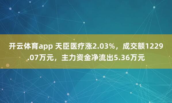 开云体育app 天臣医疗涨2.03%,成交额1229.07万元,主力资金净流出5.36万元