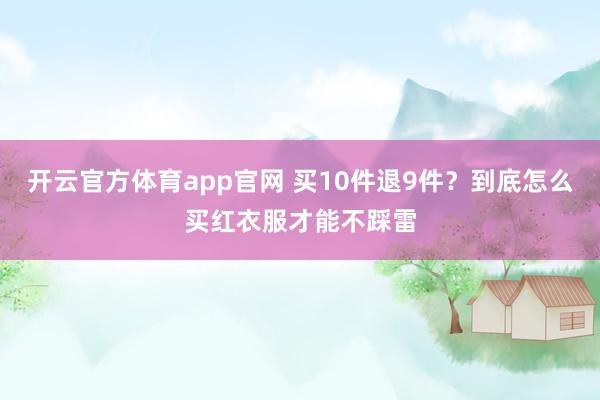开云官方体育app官网 买10件退9件？到底怎么买红衣服才能不踩雷