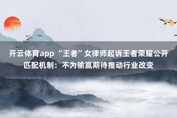 开云体育app “王者”女律师起诉王者荣耀公开匹配机制:不为输赢期待推动行业改变