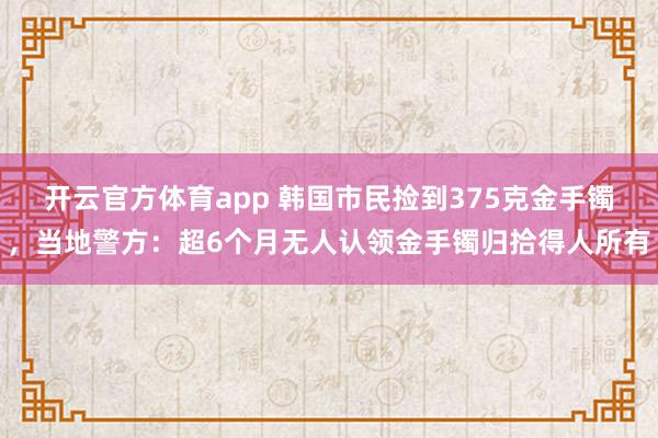 开云官方体育app 韩国市民捡到375克金手镯，当地警方：超6个月无人认领金手镯归拾得人所有