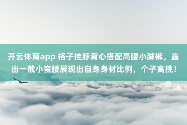 开云体育app 格子挂脖背心搭配高腰小脚裤，露出一截小蛮腰展现出自身身材比例，个子高挑！