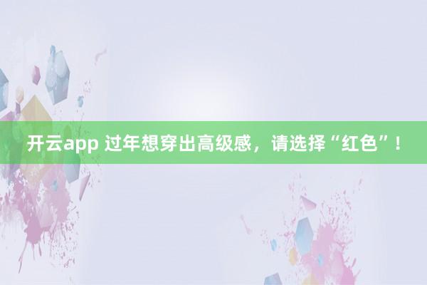 开云app 过年想穿出高级感，请选择“红色”！