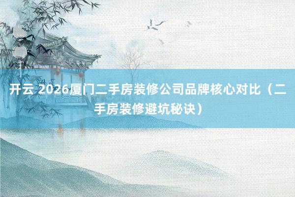 开云 2026厦门二手房装修公司品牌核心对比（二手房装修避坑秘诀）