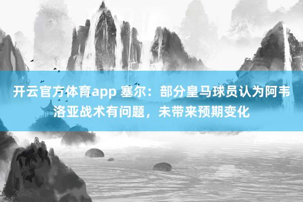 开云官方体育app 塞尔：部分皇马球员认为阿韦洛亚战术有问题，未带来预期变化