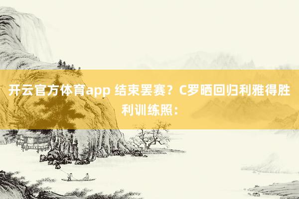 开云官方体育app 结束罢赛？C罗晒回归利雅得胜利训练照：