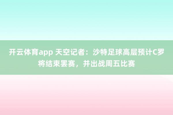 开云体育app 天空记者：沙特足球高层预计C罗将结束罢赛，并出战周五比赛