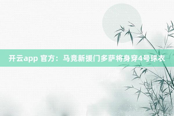 开云app 官方：马竞新援门多萨将身穿4号球衣