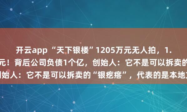 开云app “天下银楼”1205万元无人拍，1.75吨纯银就值5000多万元！背后公司负债1个亿，创始人：它不是可以拆卖的“银疙瘩”，代表的是本地文化
