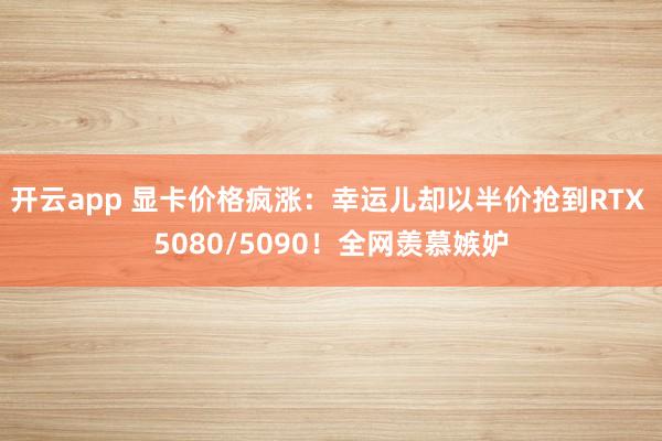 开云app 显卡价格疯涨：幸运儿却以半价抢到RTX 5080/5090！全网羡慕嫉妒