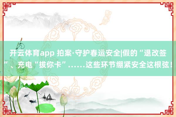 开云体育app 拍案·守护春运安全|假的“退改签”、充电“拔你卡”……这些环节绷紧安全这根弦！