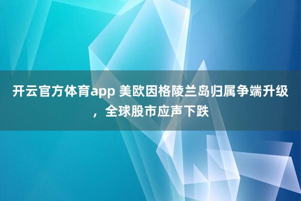 开云官方体育app 美欧因格陵兰岛归属争端升级，全球股市应声下跌