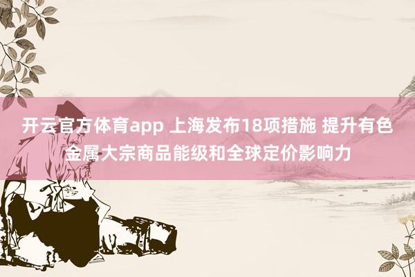 开云官方体育app 上海发布18项措施 提升有色金属大宗商品能级和全球定价影响力