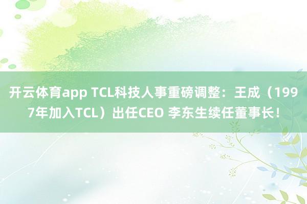 开云体育app TCL科技人事重磅调整：王成（1997年加入TCL）出任CEO 李东生续任董事长！