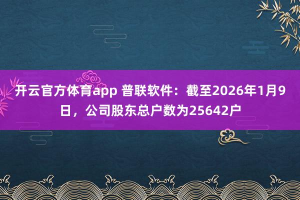 开云官方体育app 普联软件：截至2026年1月9日，公司股东总户数为25642户