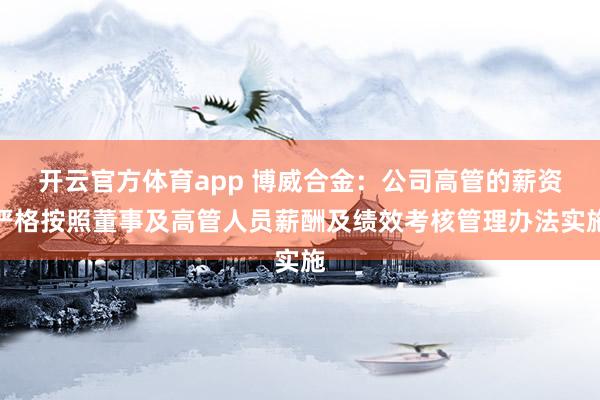 开云官方体育app 博威合金：公司高管的薪资严格按照董事及高管人员薪酬及绩效考核管理办法实施