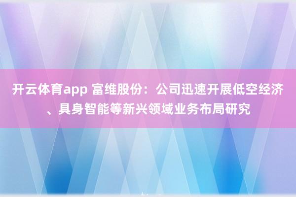 开云体育app 富维股份：公司迅速开展低空经济、具身智能等新兴领域业务布局研究