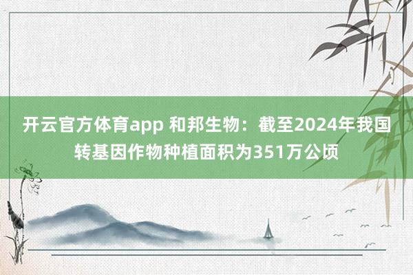 开云官方体育app 和邦生物：截至2024年我国转基因作物种植面积为351万公顷