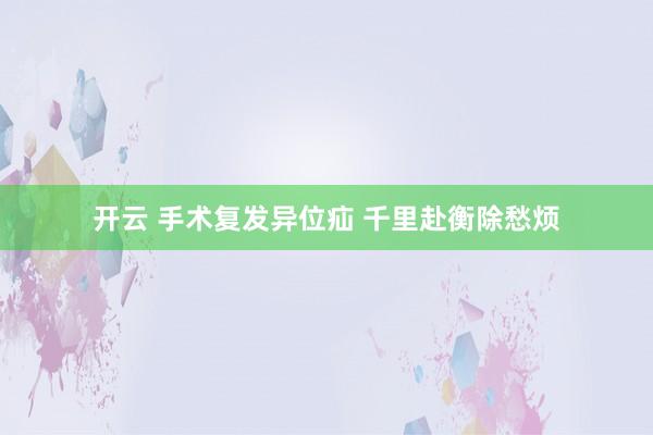 开云 手术复发异位疝 千里赴衡除愁烦