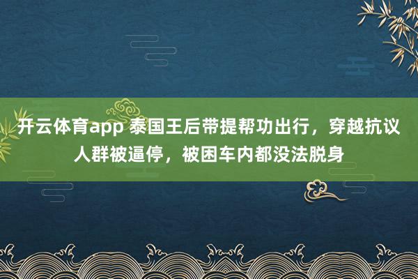 开云体育app 泰国王后带提帮功出行，穿越抗议人群被逼停，被困车内都没法脱身