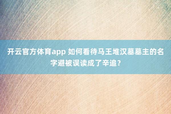 开云官方体育app 如何看待马王堆汉墓墓主的名字避被误读成了辛追？