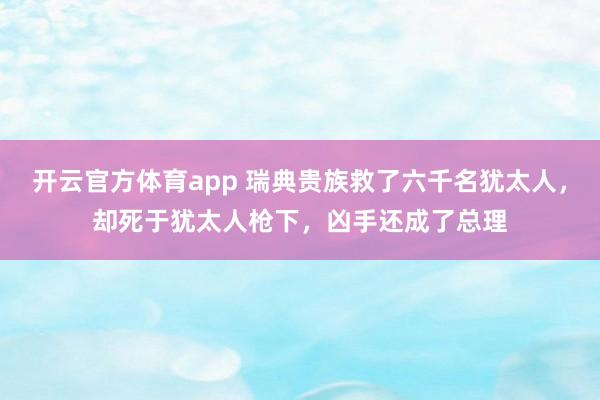 开云官方体育app 瑞典贵族救了六千名犹太人，却死于犹太人枪下，凶手还成了总理