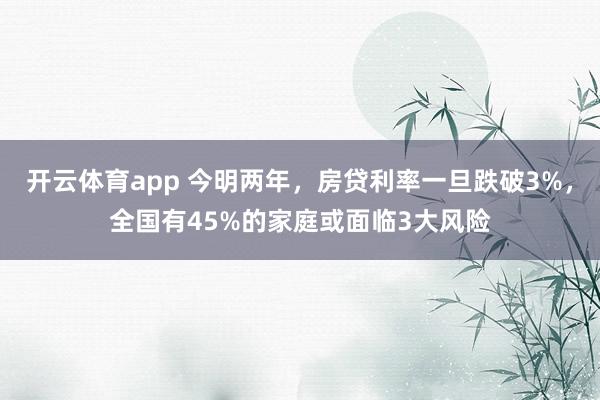 开云体育app 今明两年，房贷利率一旦跌破3%，全国有45%的家庭或面临3大风险