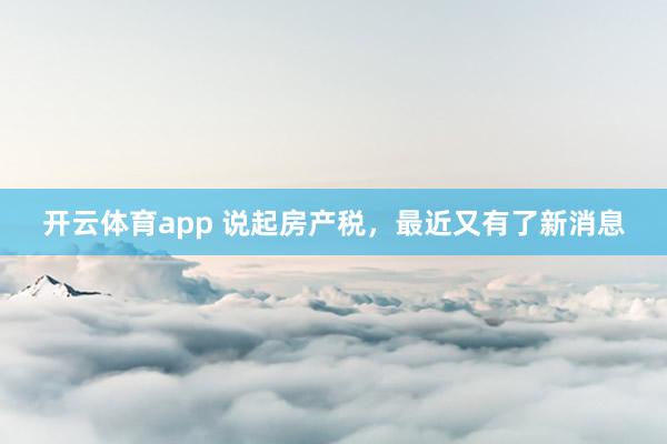 开云体育app 说起房产税，最近又有了新消息