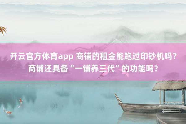 开云官方体育app 商铺的租金能跑过印钞机吗？商铺还具备“一铺养三代”的功能吗？