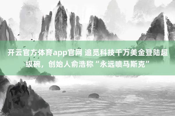开云官方体育app官网 追觅科技千万美金登陆超级碗，创始人俞浩称“永远喷马斯克”