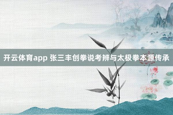 开云体育app 张三丰创拳说考辨与太极拳本源传承
