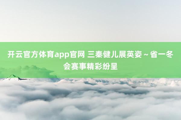 开云官方体育app官网 三秦健儿展英姿～省一冬会赛事精彩纷呈