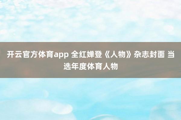 开云官方体育app 全红婵登《人物》杂志封面 当选年度体育人物