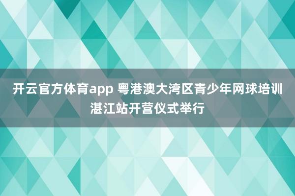 开云官方体育app 粤港澳大湾区青少年网球培训湛江站开营仪式举行