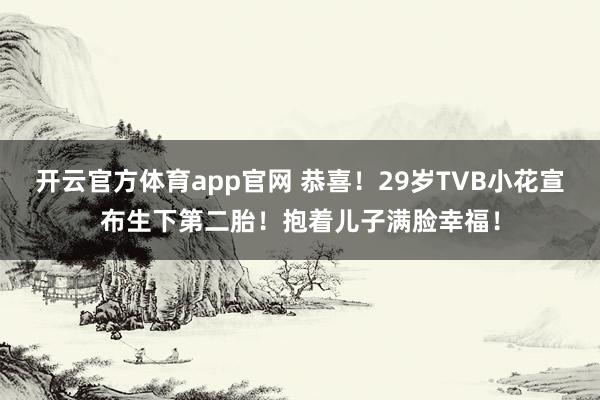 开云官方体育app官网 恭喜！29岁TVB小花宣布生下第二胎！抱着儿子满脸幸福！