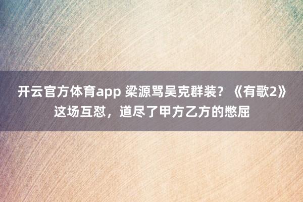 开云官方体育app 梁源骂吴克群装？《有歌2》这场互怼，道尽了甲方乙方的憋屈