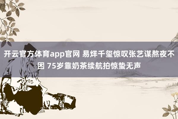 开云官方体育app官网 易烊千玺惊叹张艺谋熬夜不困 75岁靠奶茶续航拍惊蛰无声